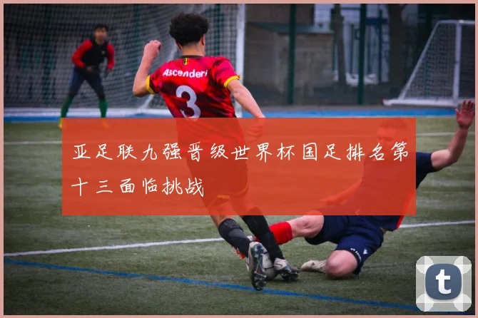 亚足联九强晋级世界杯国足排名第十三面临挑战