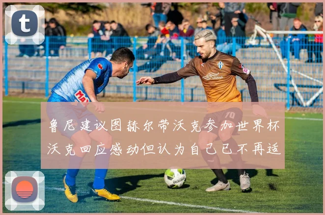 鲁尼建议图赫尔带沃克参加世界杯沃克回应感动但认为自己已不再适合