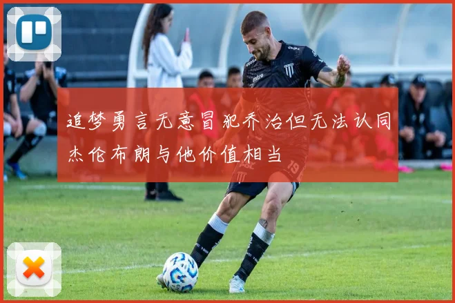 追梦勇言无意冒犯乔治但无法认同杰伦布朗与他价值相当