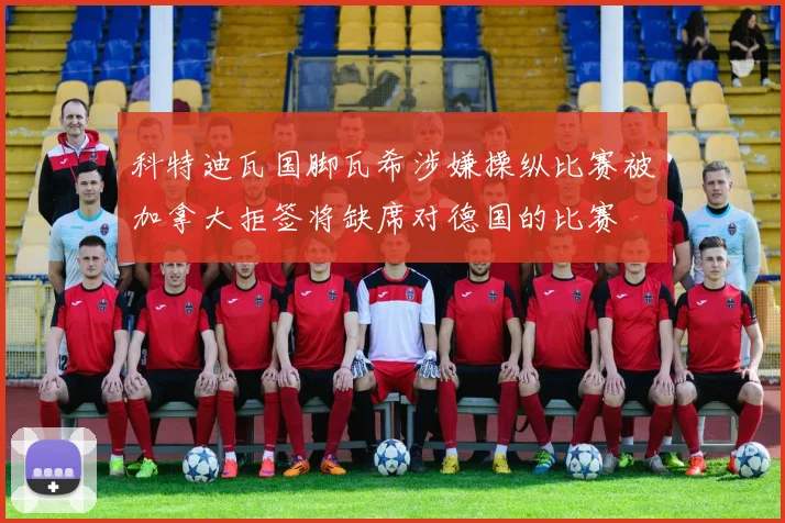 科特迪瓦国脚瓦希涉嫌操纵比赛被加拿大拒签将缺席对德国的比赛