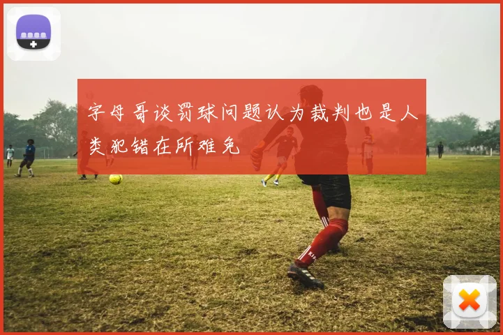 字母哥谈罚球问题认为裁判也是人类犯错在所难免