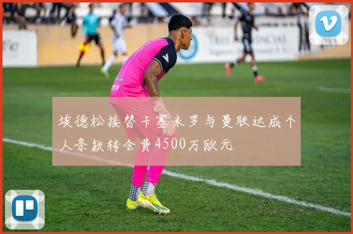 埃德松接替卡塞米罗与曼联达成个人条款转会费4500万欧元