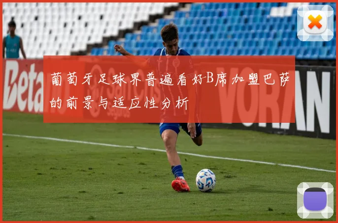 葡萄牙足球界普遍看好B席加盟巴萨的前景与适应性分析