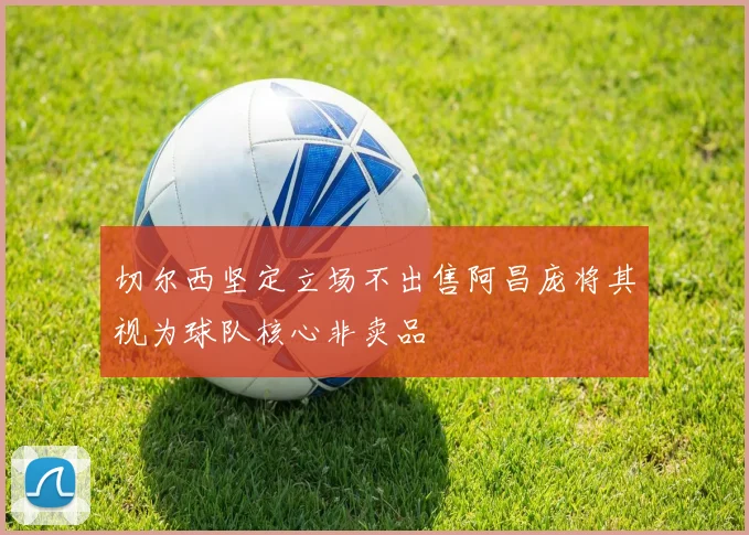 切尔西坚定立场不出售阿昌庞将其视为球队核心非卖品
