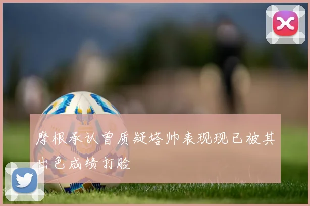 摩根承认曾质疑塔帅表现现已被其出色成绩打脸