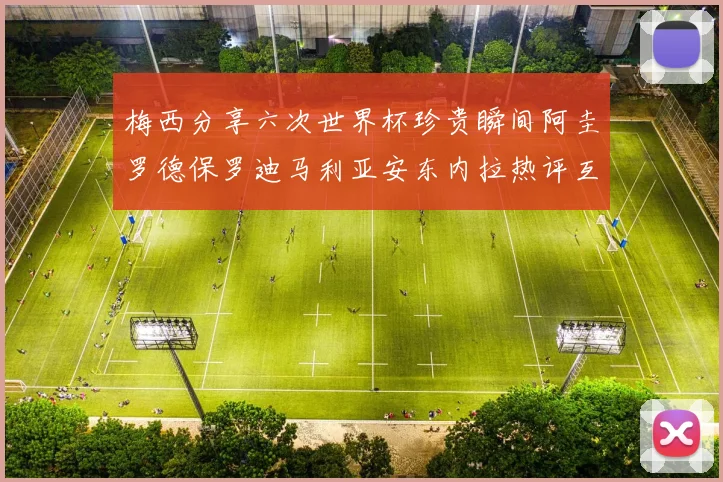 梅西分享六次世界杯珍贵瞬间阿圭罗德保罗迪马利亚安东内拉热评互动