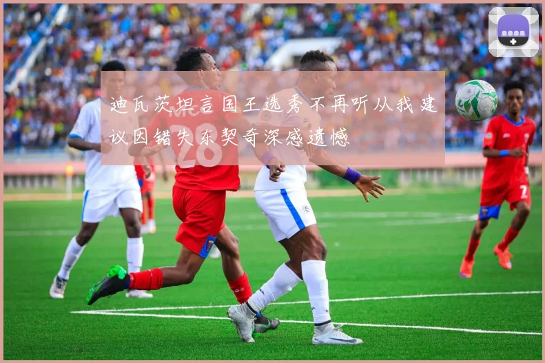 迪瓦茨坦言国王选秀不再听从我建议因错失东契奇深感遗憾