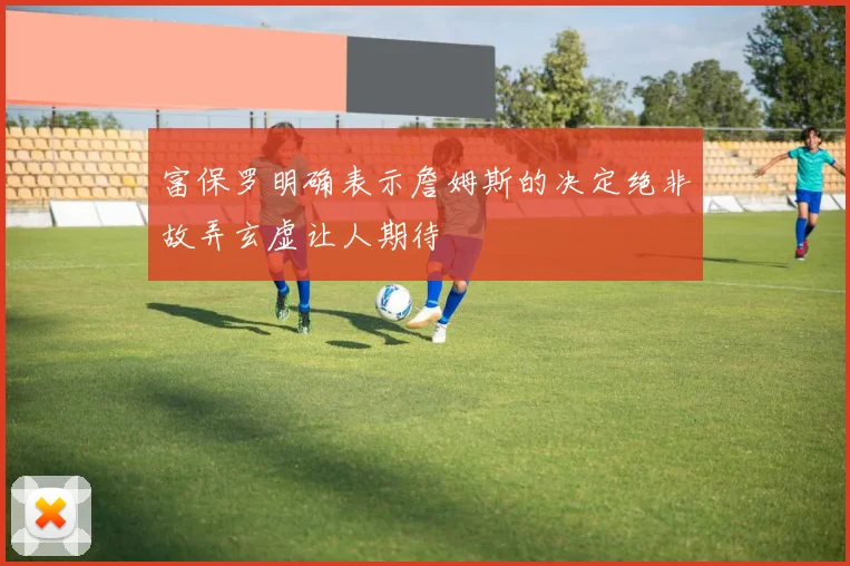 富保罗明确表示詹姆斯的决定绝非故弄玄虚让人期待