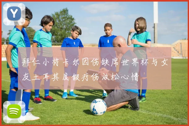 拜仁小将卡尔因伤缺席世界杯与女友土耳其度假疗伤放松心情