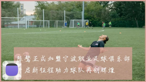 陈骜正式加盟宁波职业足球俱乐部开启新征程助力球队再创辉煌