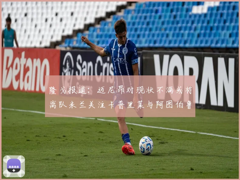 隆戈报道：迈尼昂对现状不满或将离队米兰关注卡普里莱与阿图伯鲁转会动态