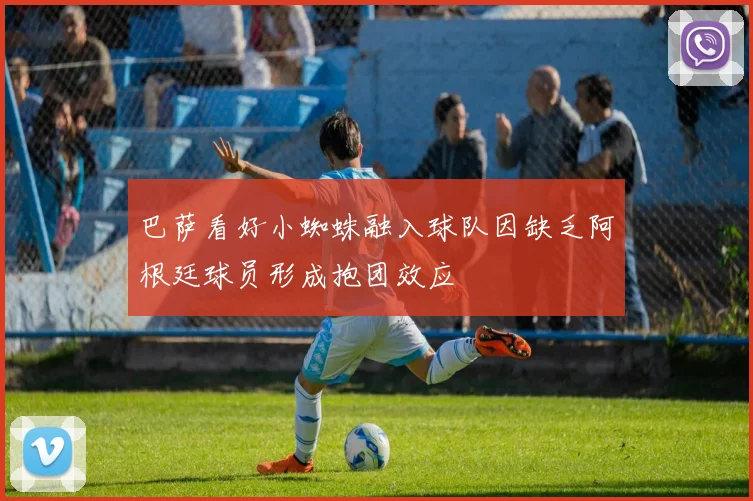 巴萨看好小蜘蛛融入球队因缺乏阿根廷球员形成抱团效应