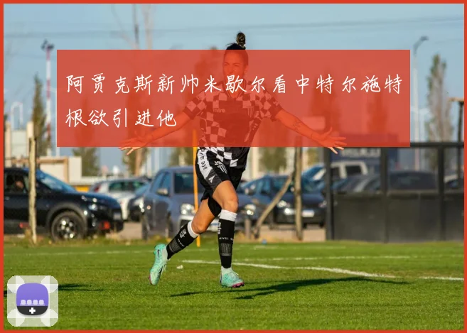 阿贾克斯新帅米歇尔看中特尔施特根欲引进他