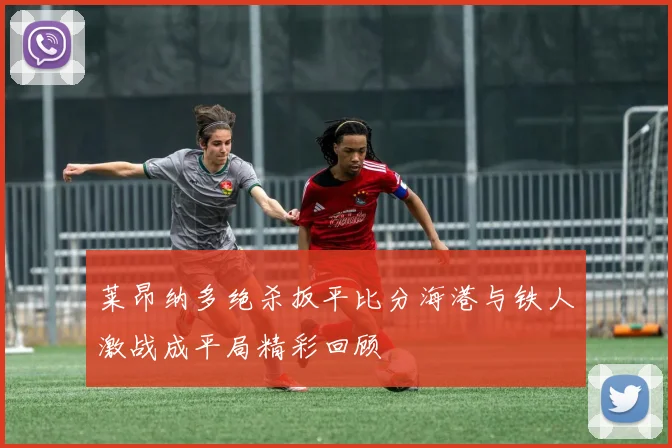 莱昂纳多绝杀扳平比分海港与铁人激战成平局精彩回顾