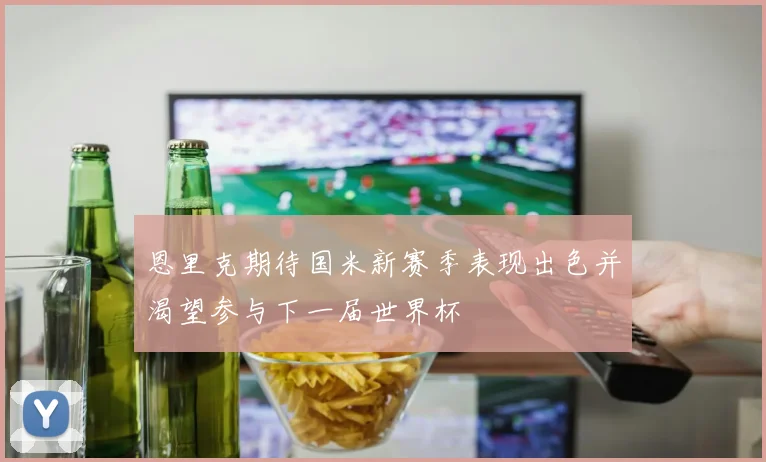 恩里克期待国米新赛季表现出色并渴望参与下一届世界杯