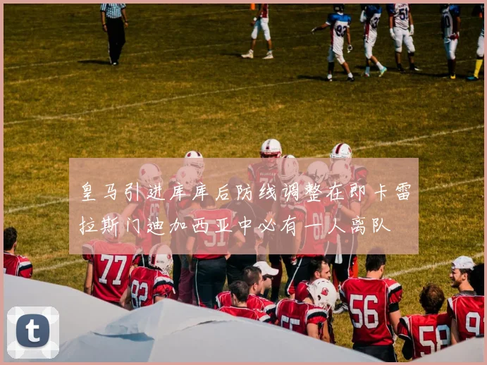 皇马引进库库后防线调整在即卡雷拉斯门迪加西亚中必有一人离队