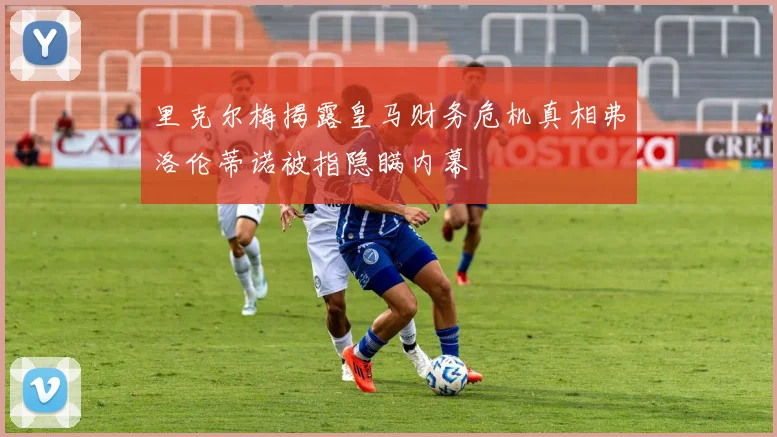 里克尔梅揭露皇马财务危机真相弗洛伦蒂诺被指隐瞒内幕