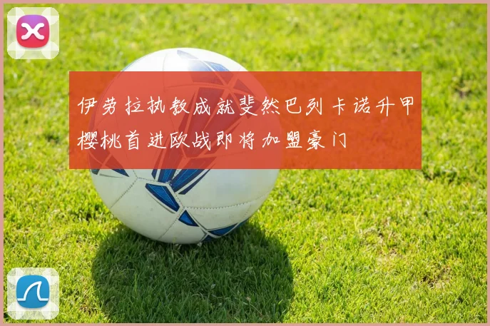 伊劳拉执教成就斐然巴列卡诺升甲樱桃首进欧战即将加盟豪门