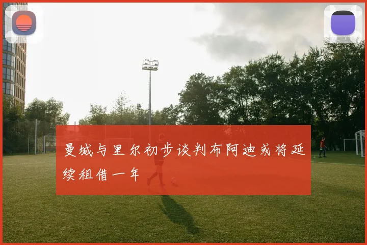 曼城与里尔初步谈判布阿迪或将延续租借一年