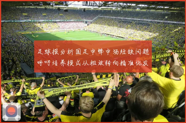 足球报分析国足中锋中场短缺问题呼吁培养模式从粗放转向精准化发展