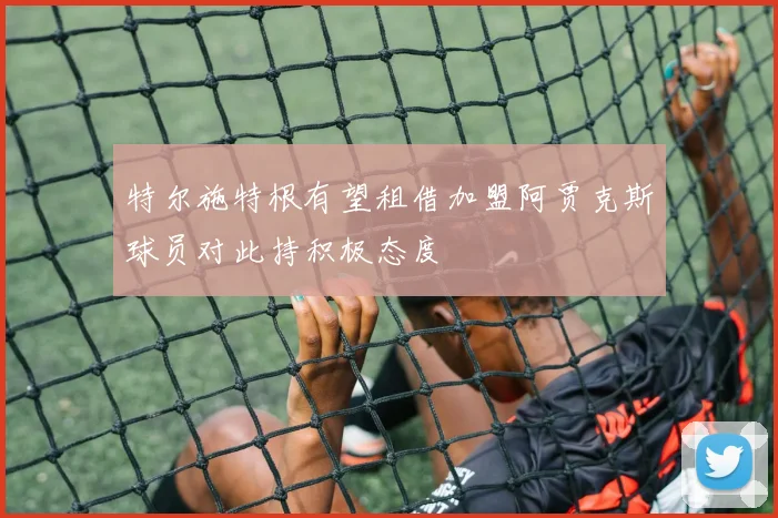 特尔施特根有望租借加盟阿贾克斯球员对此持积极态度