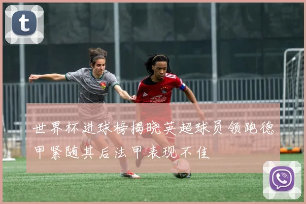 世界杯进球榜揭晓英超球员领跑德甲紧随其后法甲表现不佳