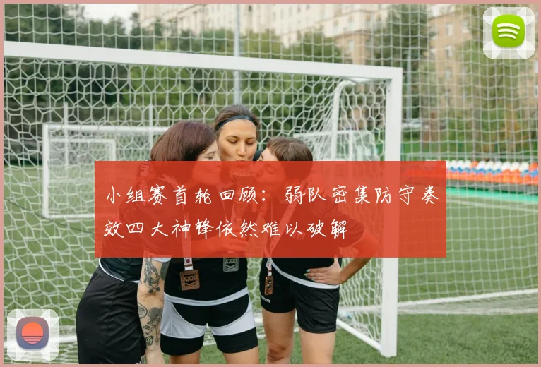 小组赛首轮回顾：弱队密集防守奏效四大神锋依然难以破解