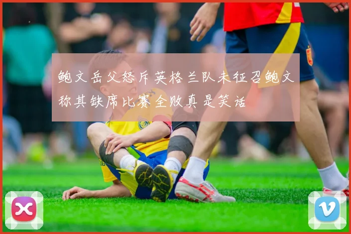 鲍文岳父怒斥英格兰队未征召鲍文称其缺席比赛全败真是笑话