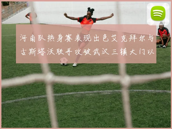 河南队热身赛表现出色艾克拜尔与古斯塔沃联手攻破武汉三镇大门以2-0获胜