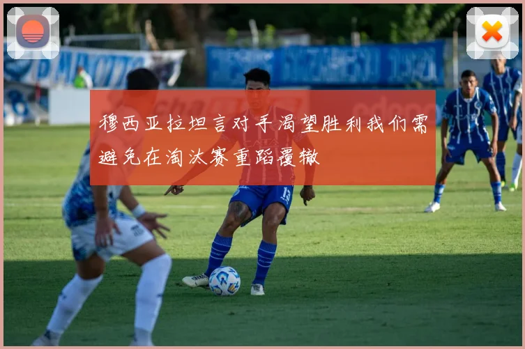 穆西亚拉坦言对手渴望胜利我们需避免在淘汰赛重蹈覆辙