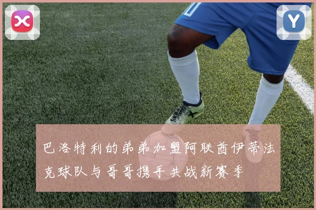 巴洛特利的弟弟加盟阿联酋伊蒂法克球队与哥哥携手共战新赛季