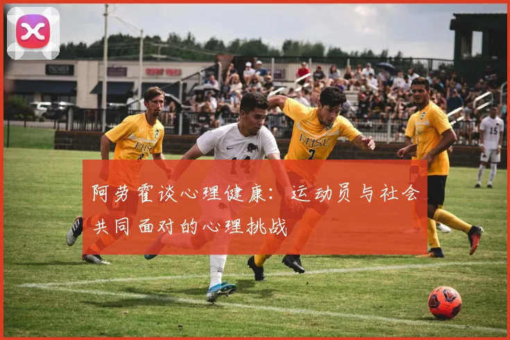阿劳霍谈心理健康：运动员与社会共同面对的心理挑战