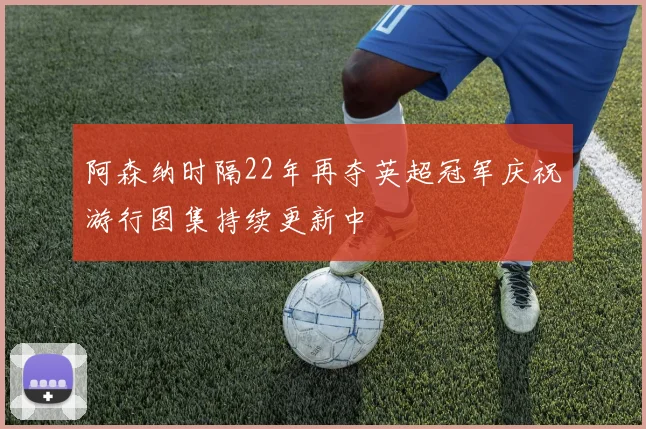 阿森纳时隔22年再夺英超冠军庆祝游行图集持续更新中